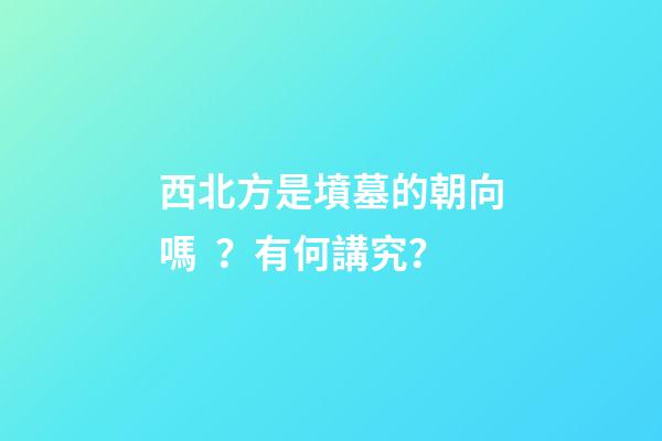西北方是墳墓的朝向嗎？有何講究？